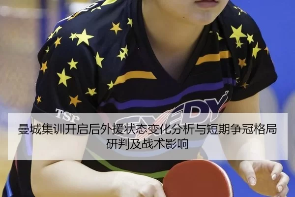 曼城集训开启后外援状态变化分析与短期争冠格局研判及战术影响