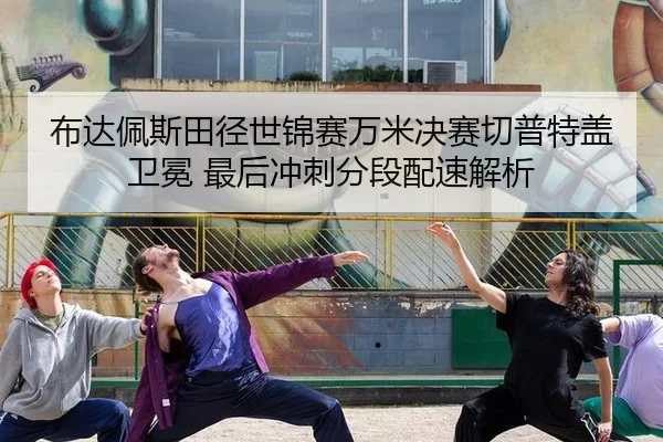 布达佩斯田径世锦赛万米决赛切普特盖卫冕 最后冲刺分段配速解析