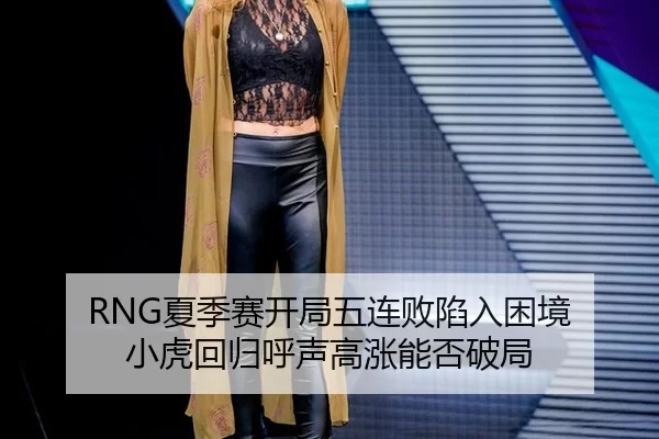 RNG夏季赛开局五连败陷入困境 小虎回归呼声高涨能否破局